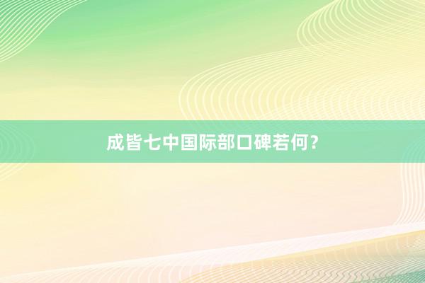 成皆七中国际部口碑若何？
