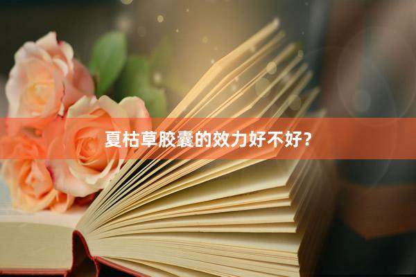 夏枯草胶囊的效力好不好？