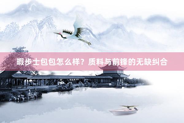 暇步士包包怎么样？质料与前锋的无缺纠合