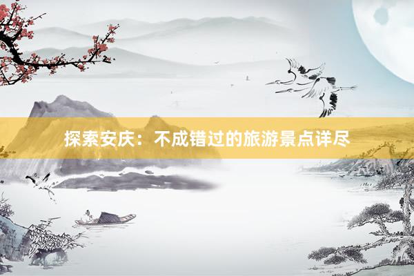 探索安庆：不成错过的旅游景点详尽