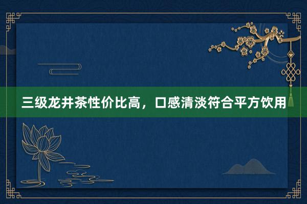 三级龙井茶性价比高，口感清淡符合平方饮用