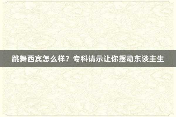 跳舞西宾怎么样？专科请示让你摆动东谈主生