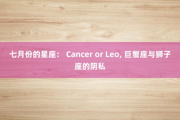 七月份的星座： Cancer or Leo, 巨蟹座与狮子座的阴私
