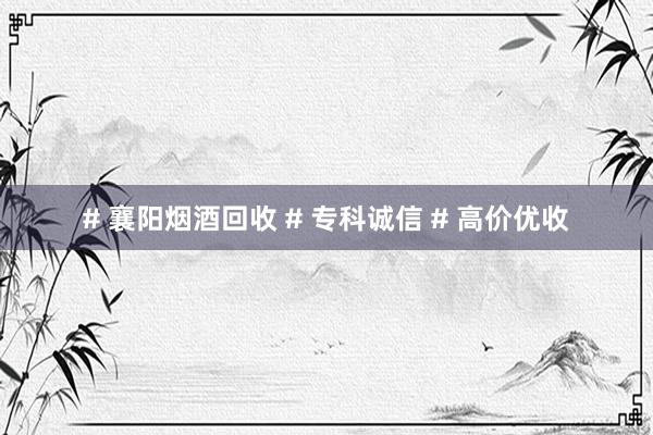 # 襄阳烟酒回收 # 专科诚信 # 高价优收